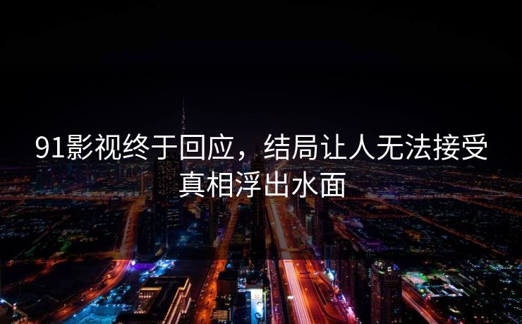91影视终于回应，结局让人无法接受真相浮出水面