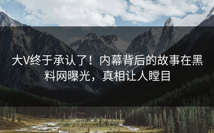 大V终于承认了！内幕背后的故事在黑料网曝光，真相让人瞠目