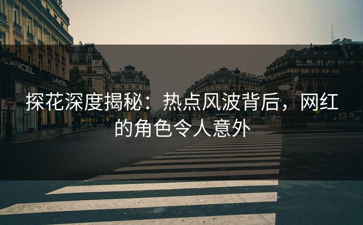 探花深度揭秘：热点风波背后，网红的角色令人意外