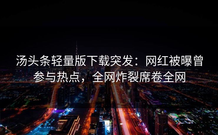 汤头条轻量版下载突发：网红被曝曾参与热点，全网炸裂席卷全网