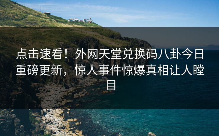 点击速看！外网天堂兑换码八卦今日重磅更新，惊人事件惊爆真相让人瞠目