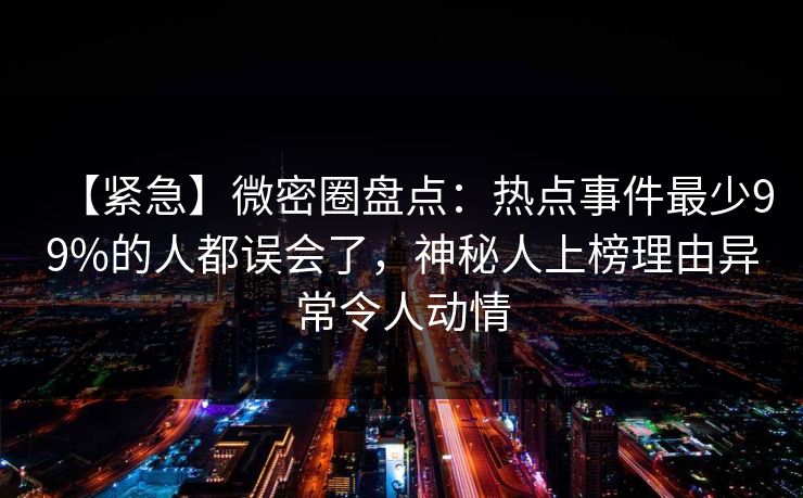 【紧急】微密圈盘点：热点事件最少99%的人都误会了，神秘人上榜理由异常令人动情