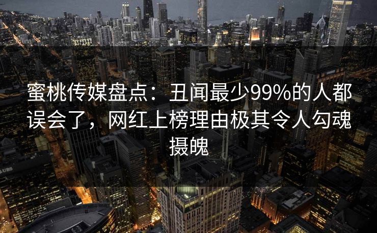 蜜桃传媒盘点：丑闻最少99%的人都误会了，网红上榜理由极其令人勾魂摄魄