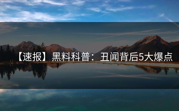 【速报】黑料科普：丑闻背后5大爆点