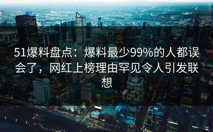 51爆料盘点：爆料最少99%的人都误会了，网红上榜理由罕见令人引发联想