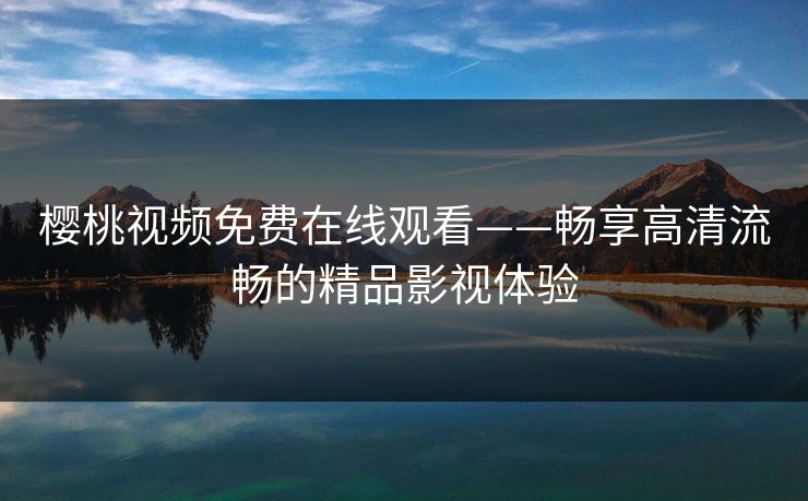 樱桃视频免费在线观看——畅享高清流畅的精品影视体验