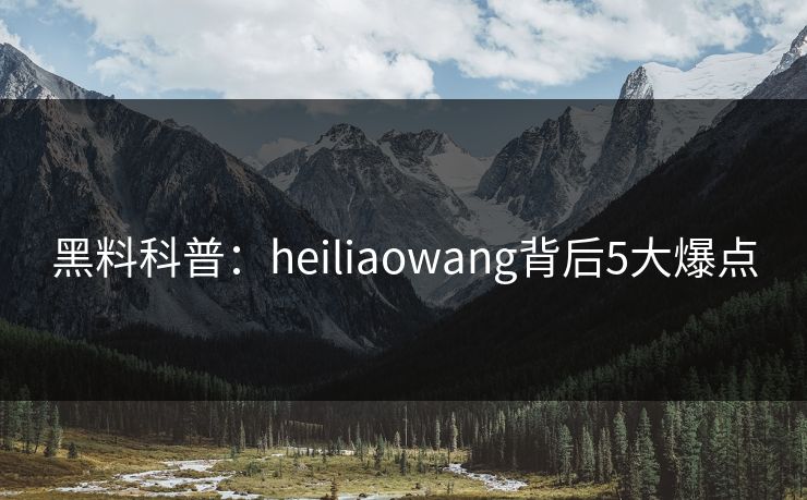 黑料科普：heiliaowang背后5大爆点