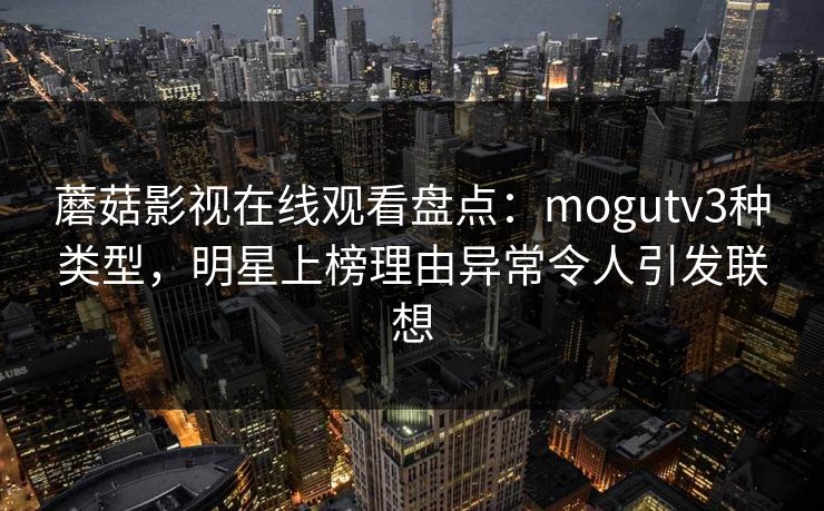 蘑菇影视在线观看盘点：mogutv3种类型，明星上榜理由异常令人引发联想