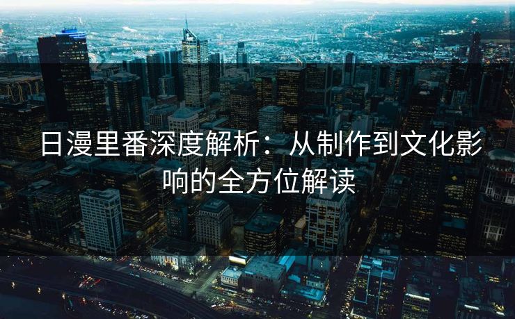日漫里番深度解析：从制作到文化影响的全方位解读