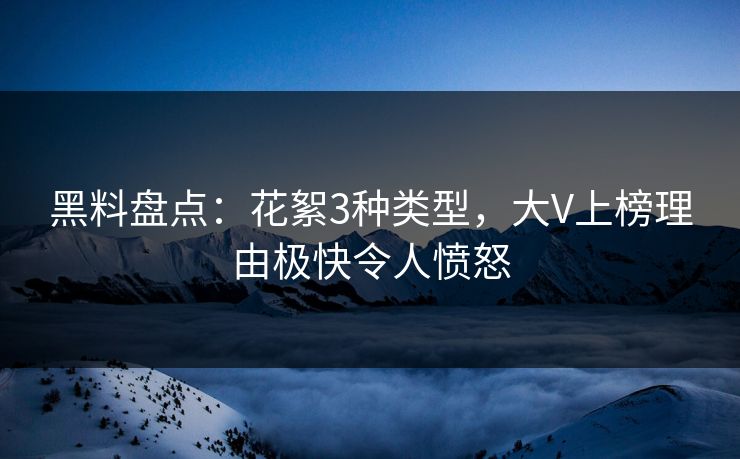 黑料盘点：花絮3种类型，大V上榜理由极快令人愤怒