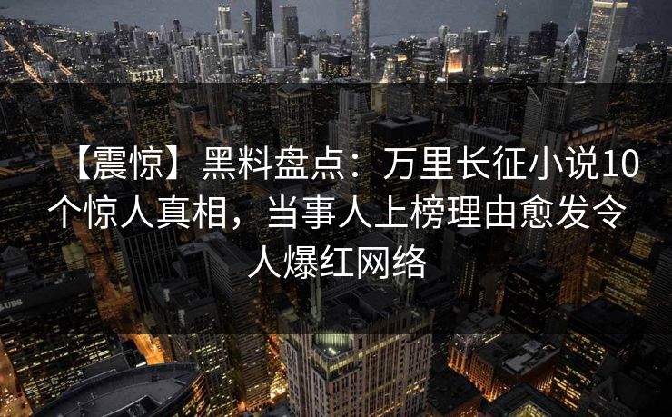 【震惊】黑料盘点：万里长征小说10个惊人真相，当事人上榜理由愈发令人爆红网络