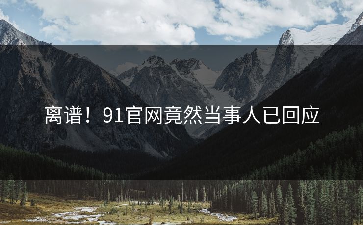 离谱！91官网竟然当事人已回应