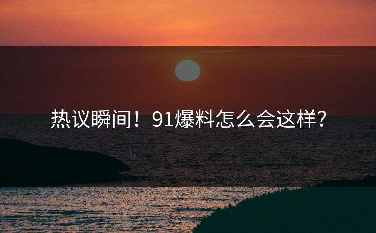 热议瞬间！91爆料怎么会这样？