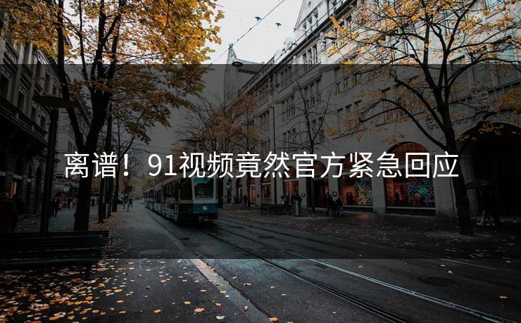 离谱！91视频竟然官方紧急回应