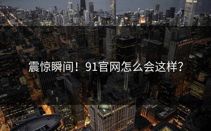 震惊瞬间！91官网怎么会这样？