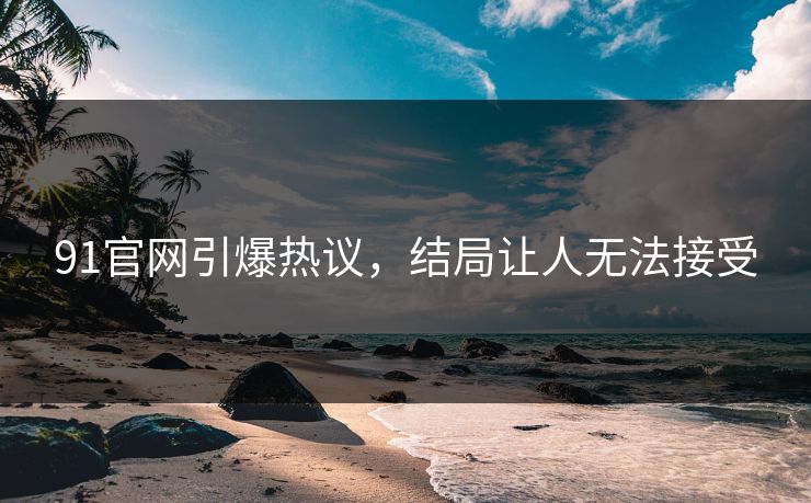 91官网引爆热议，结局让人无法接受