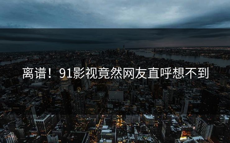 离谱！91影视竟然网友直呼想不到