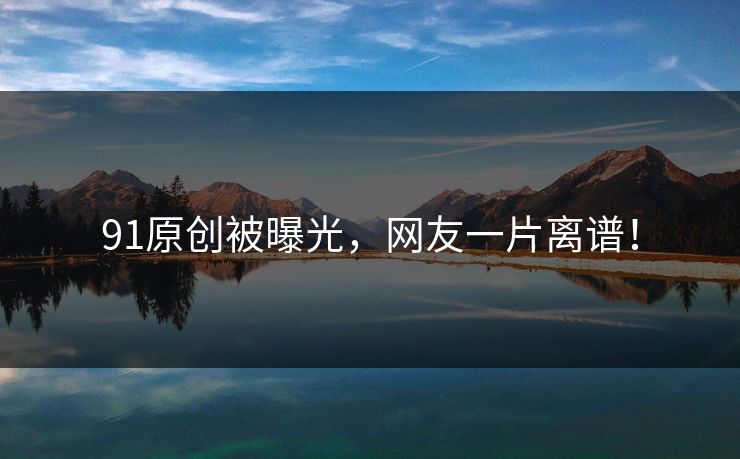 91原创被曝光，网友一片离谱！