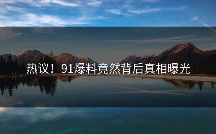 热议！91爆料竟然背后真相曝光