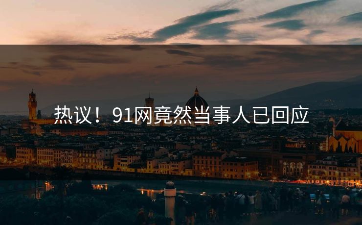 热议！91网竟然当事人已回应