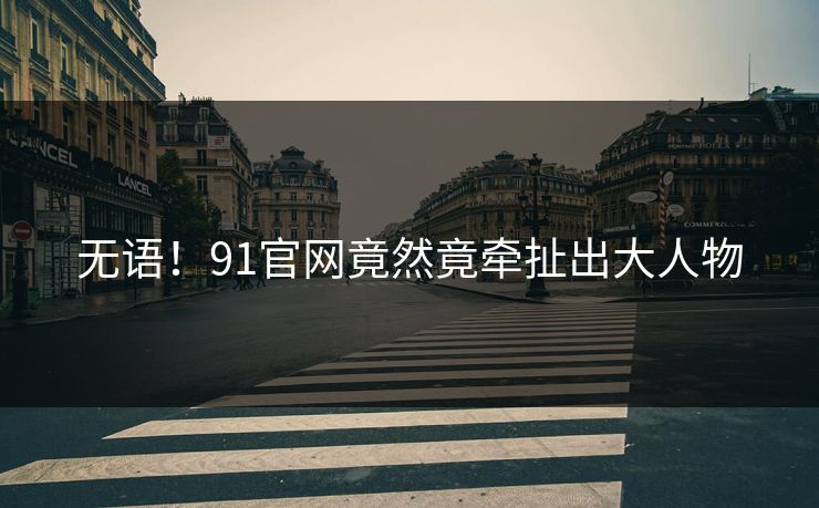 无语！91官网竟然竟牵扯出大人物
