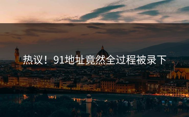 热议！91地址竟然全过程被录下