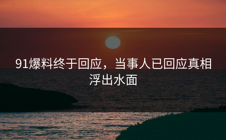 91爆料终于回应，当事人已回应真相浮出水面