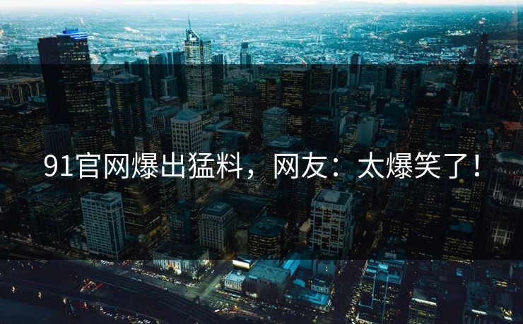 91官网爆出猛料，网友：太爆笑了！