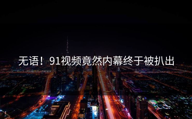 无语！91视频竟然内幕终于被扒出