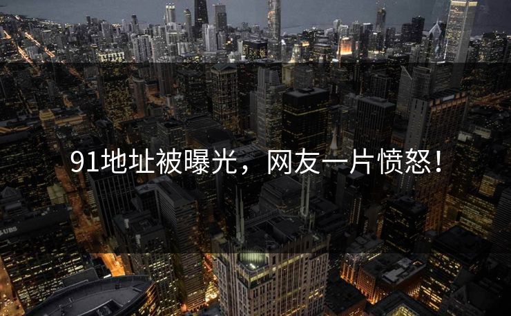 91地址被曝光，网友一片愤怒！