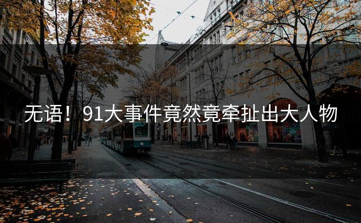 无语！91大事件竟然竟牵扯出大人物