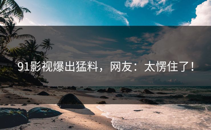91影视爆出猛料，网友：太愣住了！