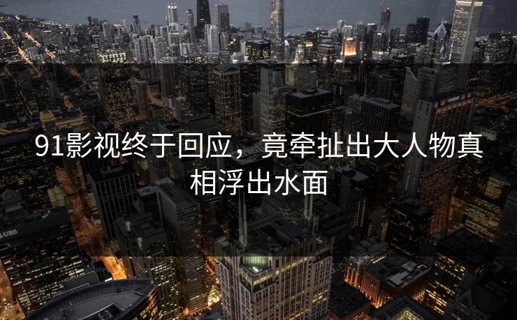 91影视终于回应，竟牵扯出大人物真相浮出水面