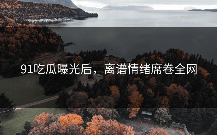 91吃瓜曝光后，离谱情绪席卷全网