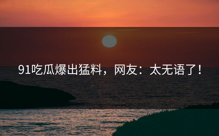 91吃瓜爆出猛料，网友：太无语了！