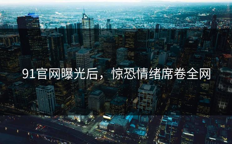 91官网曝光后，惊恐情绪席卷全网