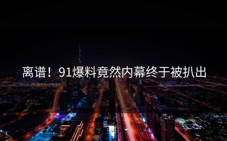 离谱！91爆料竟然内幕终于被扒出