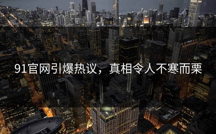 91官网引爆热议，真相令人不寒而栗