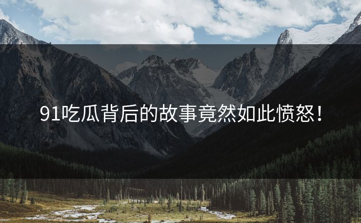 91吃瓜背后的故事竟然如此愤怒！