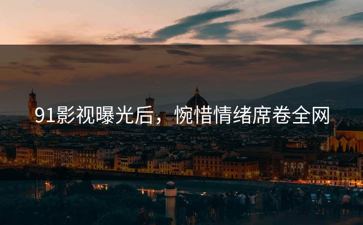 91影视曝光后，惋惜情绪席卷全网