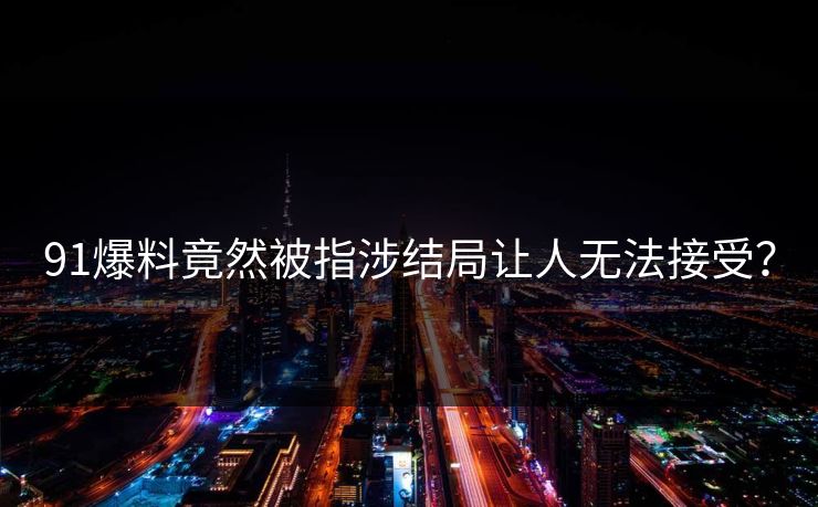 91爆料竟然被指涉结局让人无法接受？