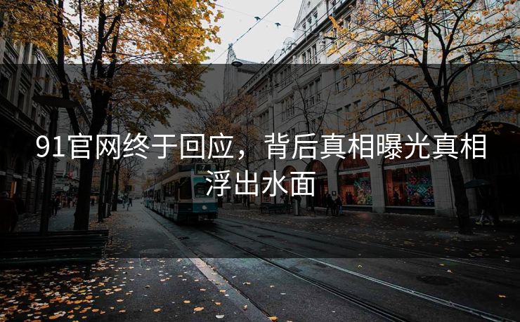 91官网终于回应，背后真相曝光真相浮出水面