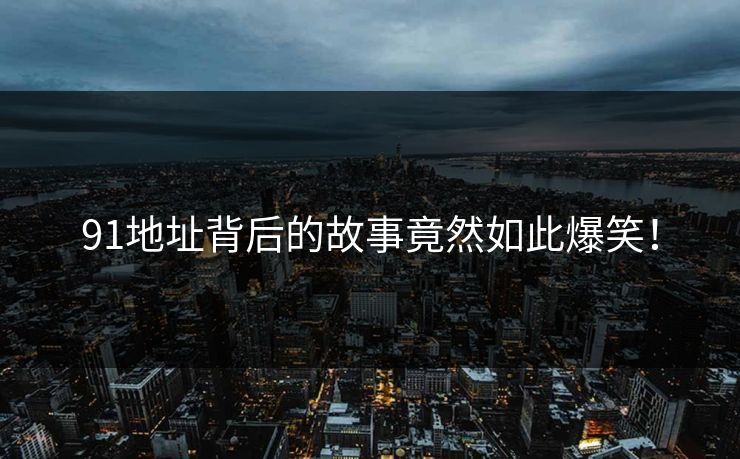 91地址背后的故事竟然如此爆笑！