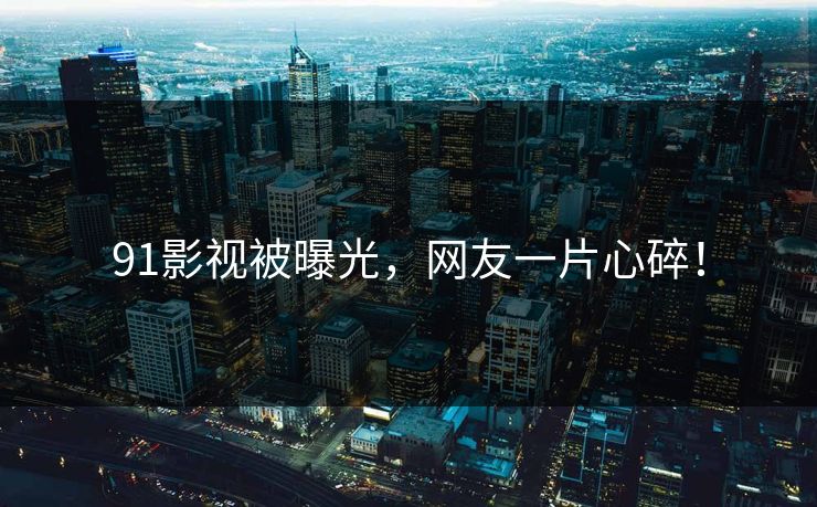 91影视被曝光，网友一片心碎！