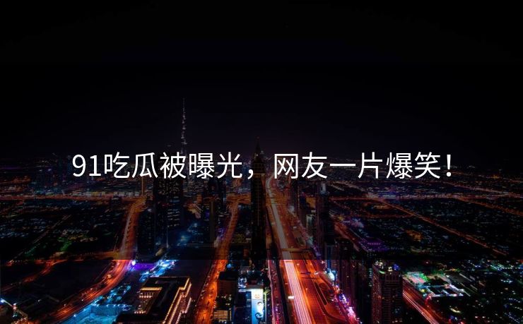 91吃瓜被曝光，网友一片爆笑！
