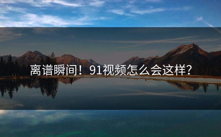 离谱瞬间！91视频怎么会这样？