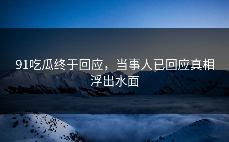 91吃瓜终于回应，当事人已回应真相浮出水面