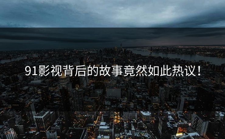 91影视背后的故事竟然如此热议！