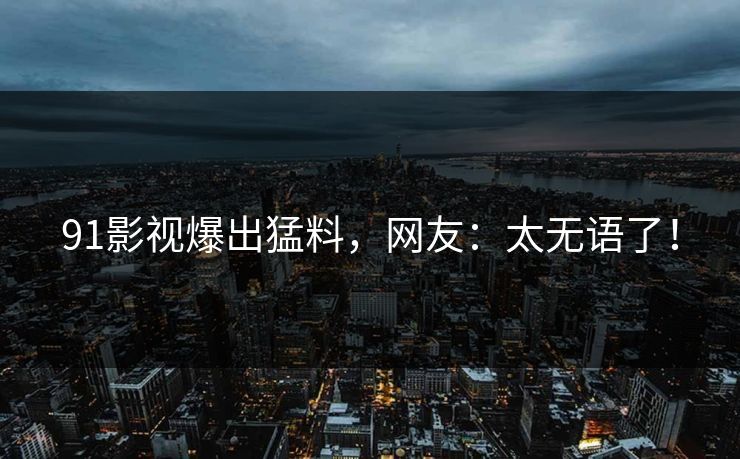 91影视爆出猛料，网友：太无语了！