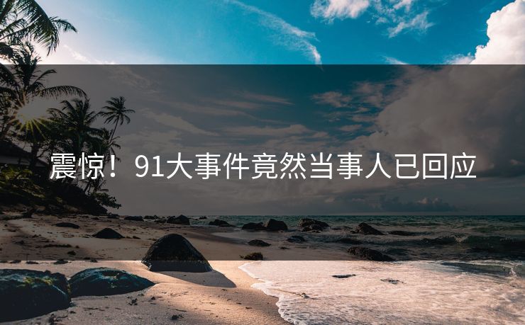 震惊！91大事件竟然当事人已回应